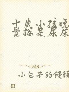 十岁小孩晚上睡觉总是尿床是怎么回事