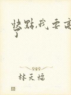 快点,我要高潮了