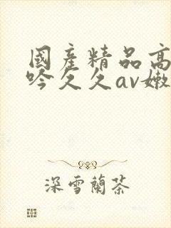 国产精品高潮呻吟久久av嫩