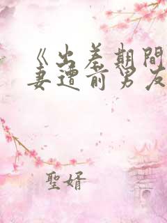 《出差期间未婚妻遭前男友多次侵犯》