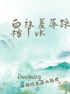 白袜羞辱踩踏踢裆丨vk