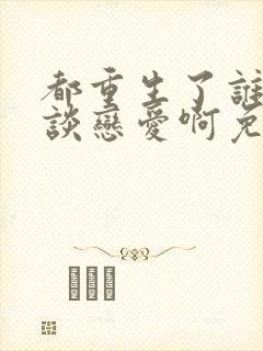 都重生了谁还想谈恋爱啊免费阅读