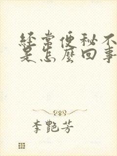 经常便秘不大便是怎么回事