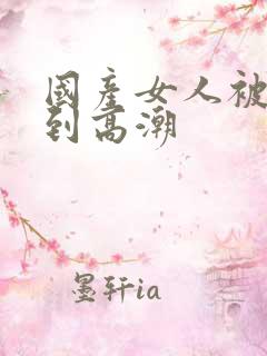 国产女人被狂操到高潮