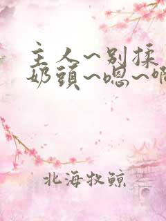 主人~别揉了~奶头~嗯~啊动漫