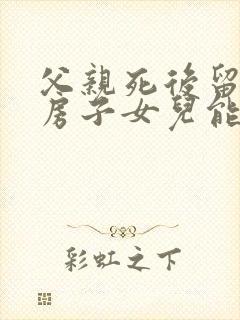 父亲死后留下的房子女儿能继承多少