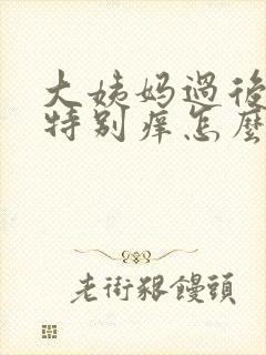 大姨妈过后外阴特别痒怎么回事