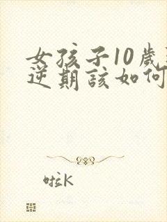 女孩子10岁叛逆期该如何管教