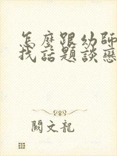 怎么跟幼师聊天找话题谈恋爱