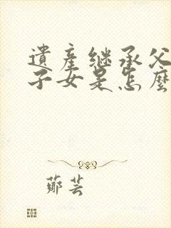 遗产继承父母和子女是怎么分配的