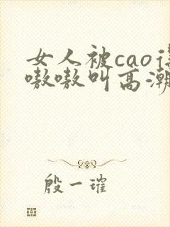女人被cao得嗷嗷叫高潮了