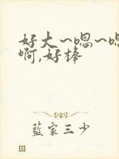 好大~嗯~嗯~啊,好棒