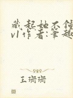 藏起她不钟情1v1作者:笔趣阁免费阅读