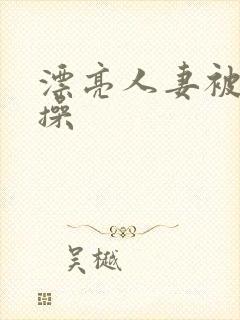 漂亮人妻被黑人操