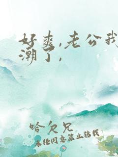 好爽,老公我高潮了,