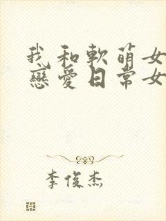 我和软萌女友的恋爱日常女主