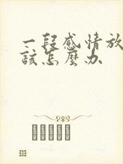 一段感情放不下该怎么办