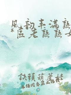 风韵丰满熟妇**区老熟熟女