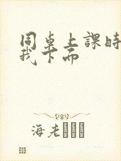 同桌上课时狂揉我下面