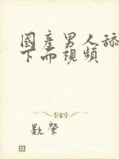 国产男人舔女人下面视频