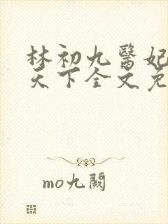 林初九医妃权倾天下全文免费阅读