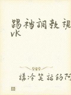 踢裆调教视频丨vk