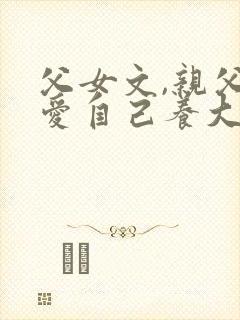 父女文,亲父亲爱自己养大的女儿小说