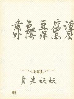 黄色豆腐渣白带外阴痒怎么回事