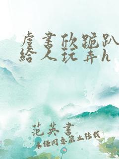 虞书欣跪趴撅着给人玩弄h