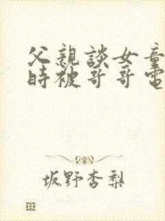 父亲谈女童洗澡时被哥哥电伤