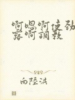 啊嗯啊使劲啊暴露啊调教