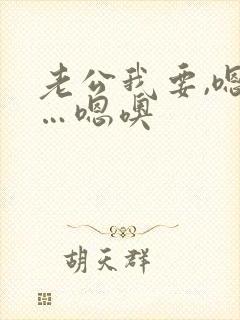 老公我要,嗯啊…嗯噢