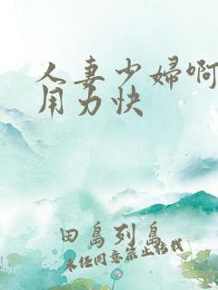 人妻少妇啊灬啊用力快