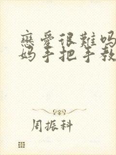 恋爱很难吗男妈妈手把手教我免费阅读