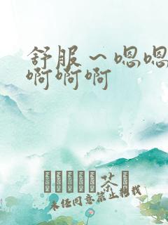 舒服～嗯嗯嗯～啊啊啊