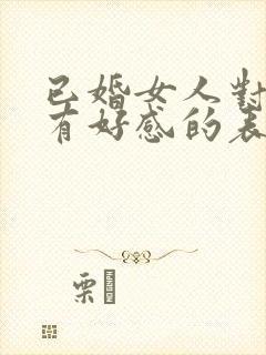 已婚女人对男人有好感的表现