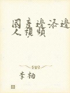 国产边添边摸女人视频