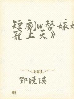 短剧w替嫁娇妻宠上天》