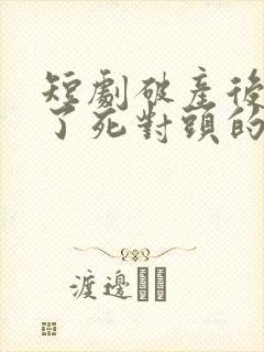 短剧破产后我成了死对头的秘书