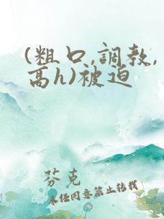 (粗口,调教,高h)被迫