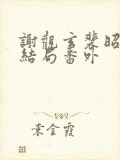 谢观玄裴昭意大结局番外