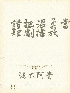 错把温柔当情深短剧播放