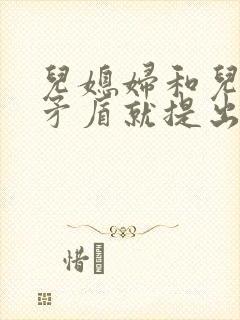 儿媳妇和儿子闹矛盾就提出离婚怎么办