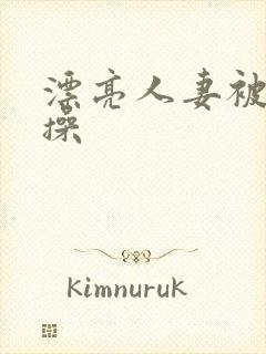 漂亮人妻被黑人操