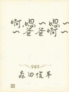 啊,嗯～嗯～嗯～爸爸啊～操死我