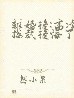 离婚后:高冷女总裁后悔了