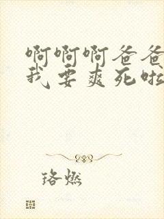 啊啊啊爸爸操我我要爽死啦