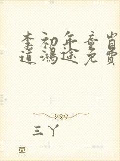 李初年童肖媛正道鸿途免费阅读txt