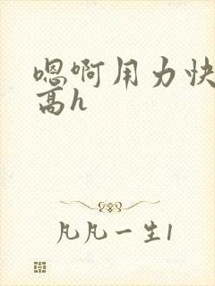 嗯啊用力快点操高h