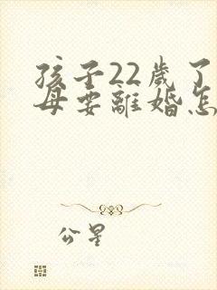 孩子22岁了父母要离婚怎么办